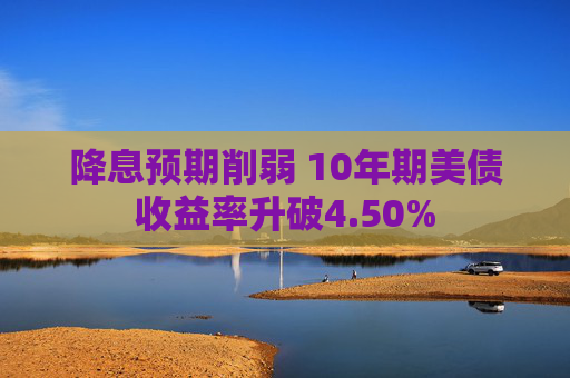 降息预期削弱 10年期美债收益率升破4.50%