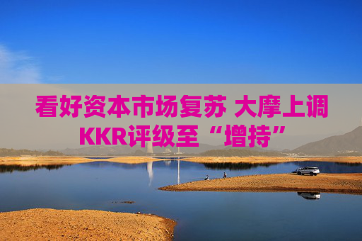 看好资本市场复苏 大摩上调KKR评级至“增持”