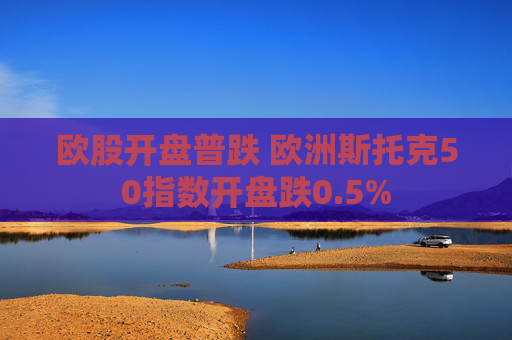 欧股开盘普跌 欧洲斯托克50指数开盘跌0.5%