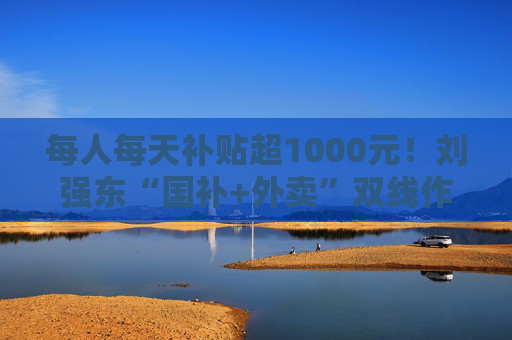 每人每天补贴超1000元！刘强东“国补+外卖”双线作战，“618”打响即时零售“三国杀”
