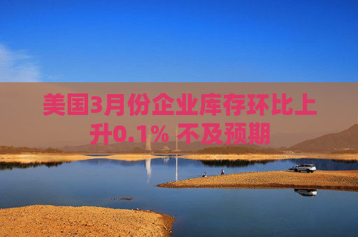 美国3月份企业库存环比上升0.1% 不及预期