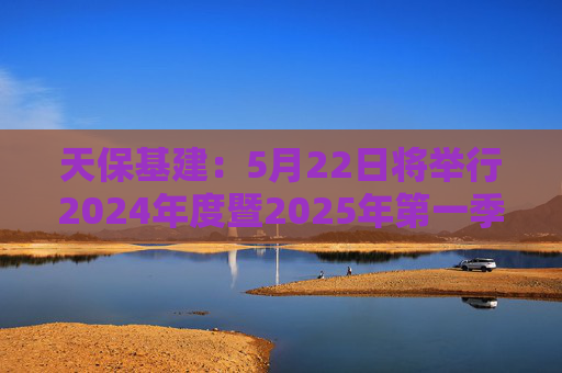 天保基建：5月22日将举行2024年度暨2025年第一季度业绩说明会
