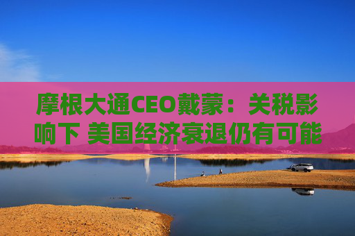 摩根大通CEO戴蒙：关税影响下 美国经济衰退仍有可能发生