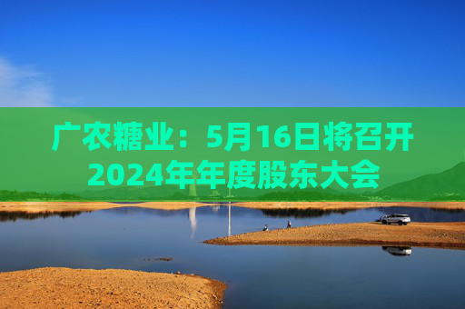 广农糖业：5月16日将召开2024年年度股东大会