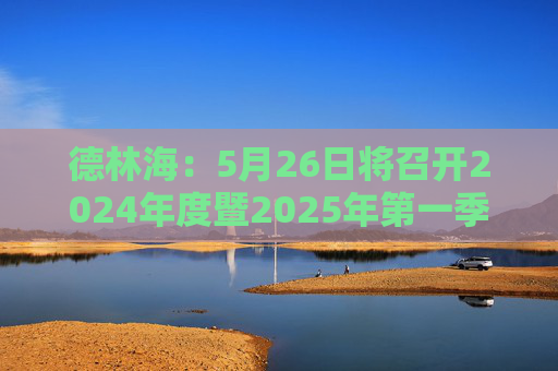 德林海：5月26日将召开2024年度暨2025年第一季度业绩说明会