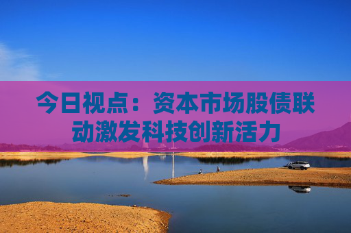 今日视点：资本市场股债联动激发科技创新活力
