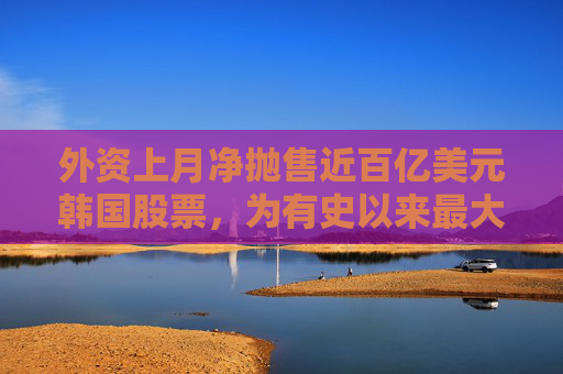 外资上月净抛售近百亿美元韩国股票，为有史以来最大规模