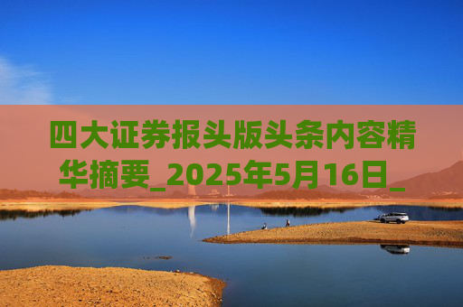 四大证券报头版头条内容精华摘要_2025年5月16日_财经新闻