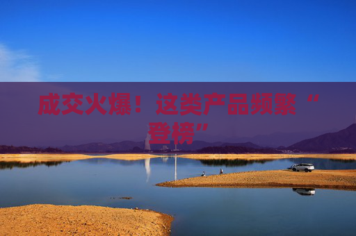 成交火爆！这类产品频繁“登榜”