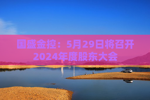 国盛金控：5月29日将召开2024年度股东大会  第1张