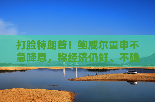 打脸特朗普！鲍威尔重申不急降息，称经济仍好、不确定性极高，拒绝因关税抢先行动  第1张