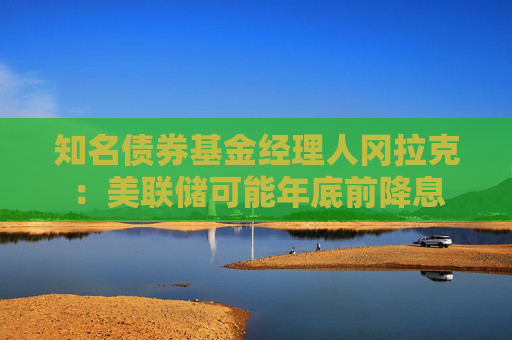 知名债券基金经理人冈拉克：美联储可能年底前降息