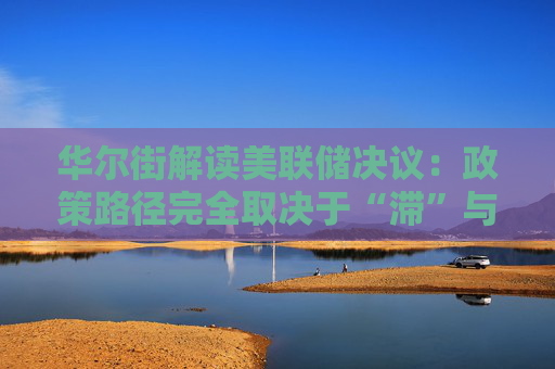 华尔街解读美联储决议：政策路径完全取决于“滞”与“胀”的角力