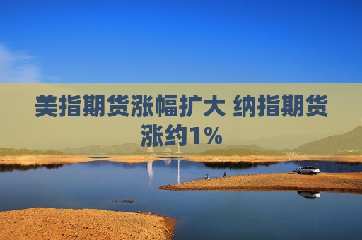 美指期货涨幅扩大 纳指期货涨约1%