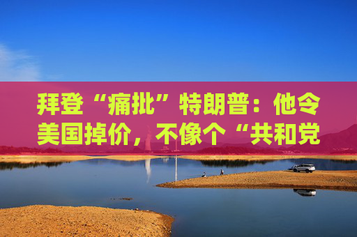 拜登“痛批”特朗普：他令美国掉价，不像个“共和党总统”！