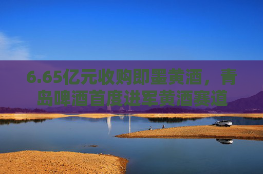 6.65亿元收购即墨黄酒，青岛啤酒首度进军黄酒赛道