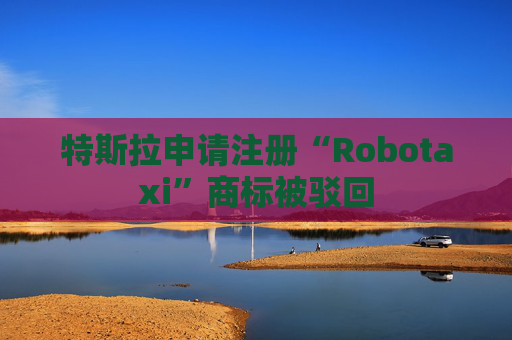 特斯拉申请注册“Robotaxi”商标被驳回