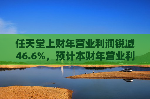任天堂上财年营业利润锐减46.6%，预计本财年营业利润增长13%