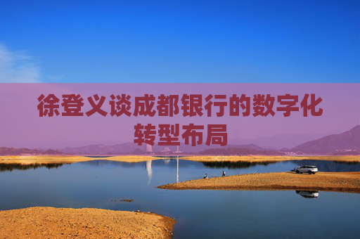 徐登义谈成都银行的数字化转型布局