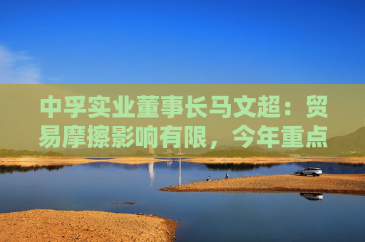 中孚实业董事长马文超：贸易摩擦影响有限，今年重点工作包括高精铝提产提效等