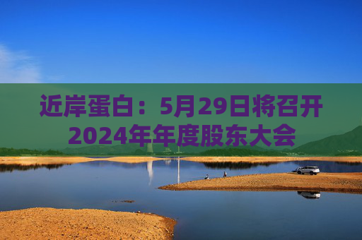近岸蛋白：5月29日将召开2024年年度股东大会