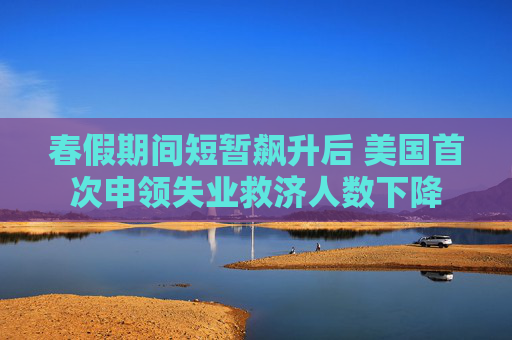 春假期间短暂飙升后 美国首次申领失业救济人数下降