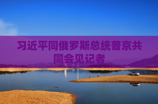 习近平同俄罗斯总统普京共同会见记者