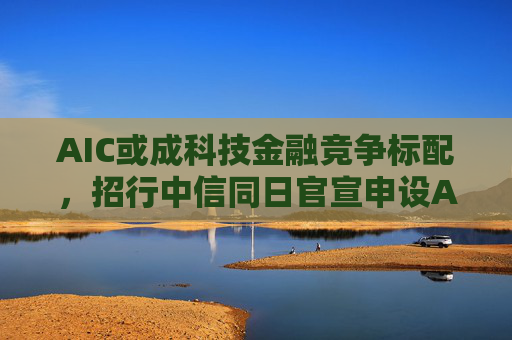 AIC或成科技金融竞争标配，招行中信同日官宣申设AIC，会否形成“鱼贯”效应？