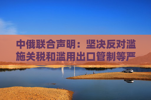 中俄联合声明：坚决反对滥施关税和滥用出口管制等严重破坏国际经贸秩序的措施