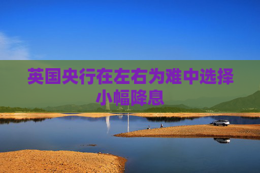 英国央行在左右为难中选择小幅降息