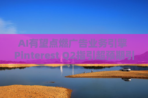 AI有望点燃广告业务引擎 Pinterest Q2指引超预期引爆股价