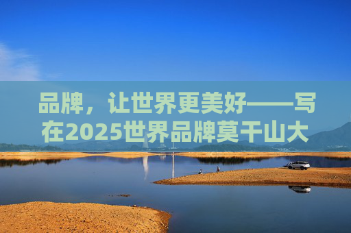 品牌，让世界更美好——写在2025世界品牌莫干山大会开幕之际