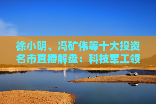 徐小明、冯矿伟等十大投资名市直播解盘：科技军工领涨，分歧预期不改趋势！  第1张