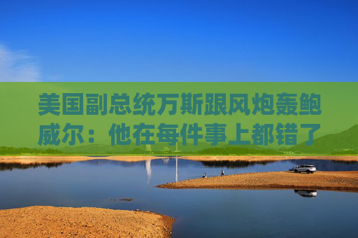 美国副总统万斯跟风炮轰鲍威尔：他在每件事上都错了