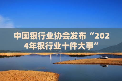 中国银行业协会发布“2024年银行业十件大事”