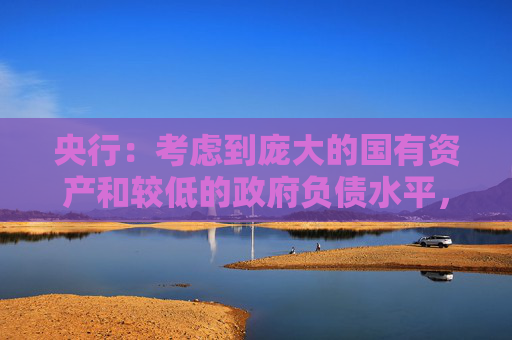 央行：考虑到庞大的国有资产和较低的政府负债水平，中国政府债务扩张仍有可持续性