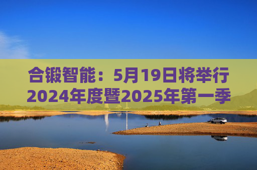 合锻智能：5月19日将举行2024年度暨2025年第一季度业绩说明会