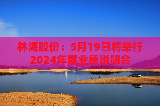 林海股份：5月19日将举行2024年度业绩说明会