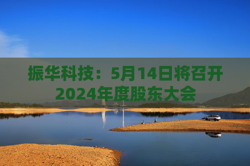 振华科技：5月14日将召开2024年度股东大会