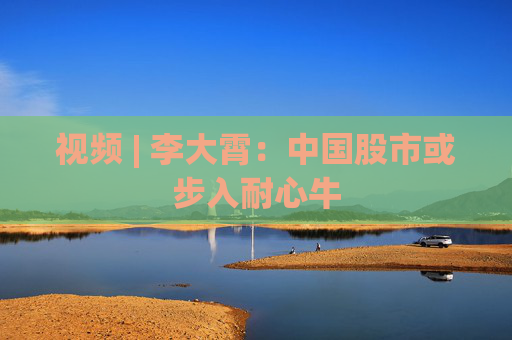 视频 | 李大霄：中国股市或步入耐心牛