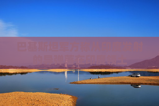 巴基斯坦军方称从印度发射的导弹落在印度领土