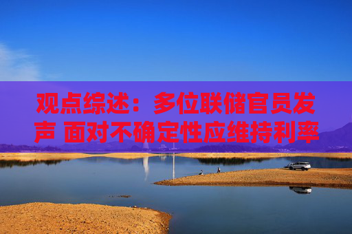 观点综述：多位联储官员发声 面对不确定性应维持利率不变