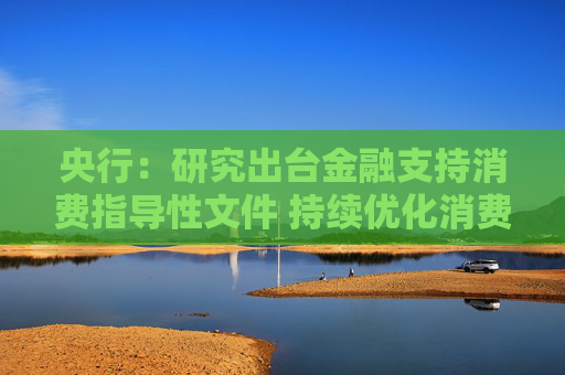 央行：研究出台金融支持消费指导性文件 持续优化消费信贷产品和服务
