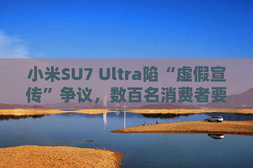 小米SU7 Ultra陷“虚假宣传”争议，数百名消费者要求无损退车