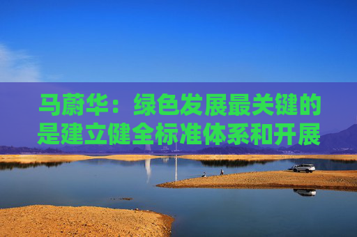 马蔚华：绿色发展最关键的是建立健全标准体系和开展科学合理的评比评级