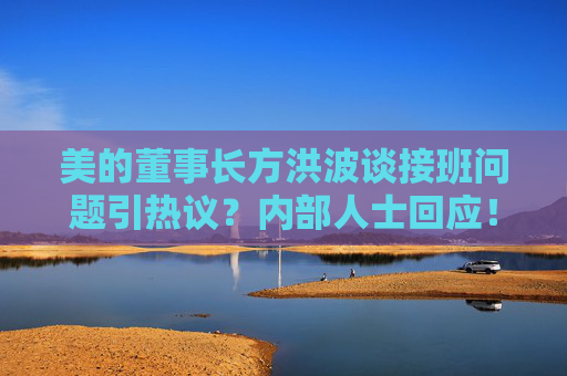 美的董事长方洪波谈接班问题引热议？内部人士回应！