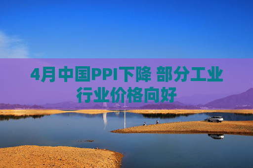 4月中国PPI下降 部分工业行业价格向好