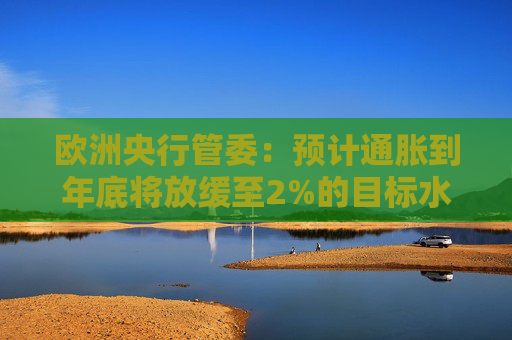 欧洲央行管委：预计通胀到年底将放缓至2%的目标水平