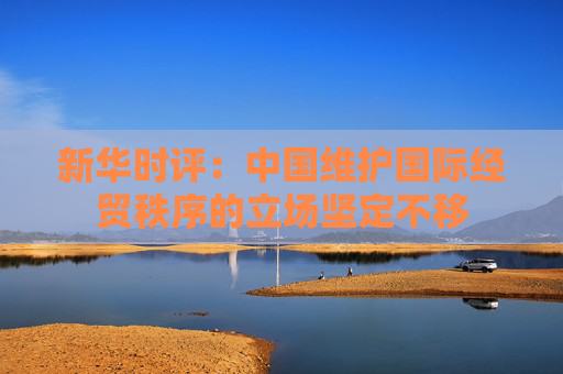 新华时评：中国维护国际经贸秩序的立场坚定不移