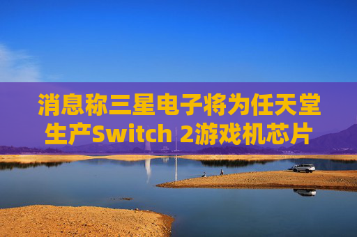 消息称三星电子将为任天堂生产Switch 2游戏机芯片